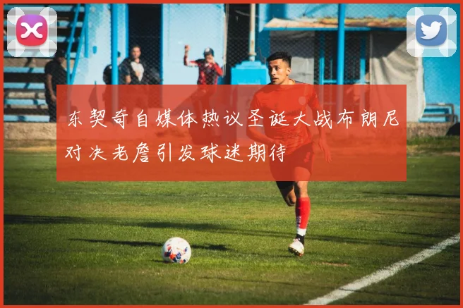 东契奇自媒体热议圣诞大战布朗尼对决老詹引发球迷期待