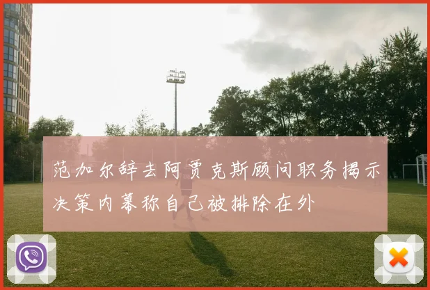 范加尔辞去阿贾克斯顾问职务揭示决策内幕称自己被排除在外