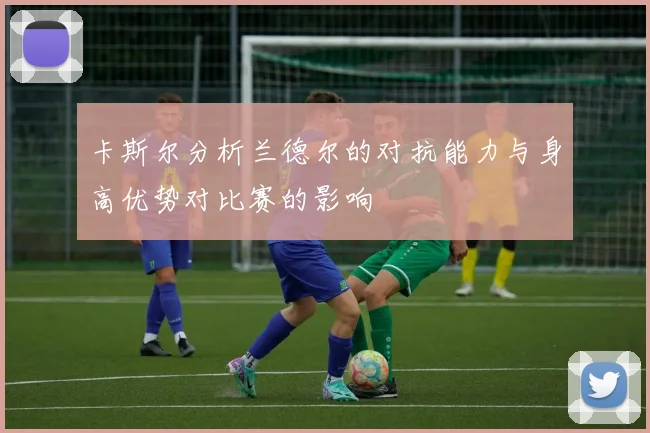 卡斯尔分析兰德尔的对抗能力与身高优势对比赛的影响
