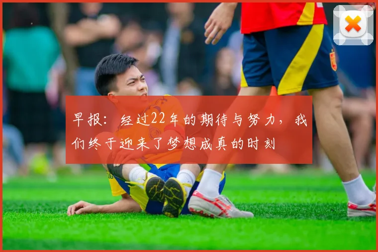 早报：经过22年的期待与努力，我们终于迎来了梦想成真的时刻