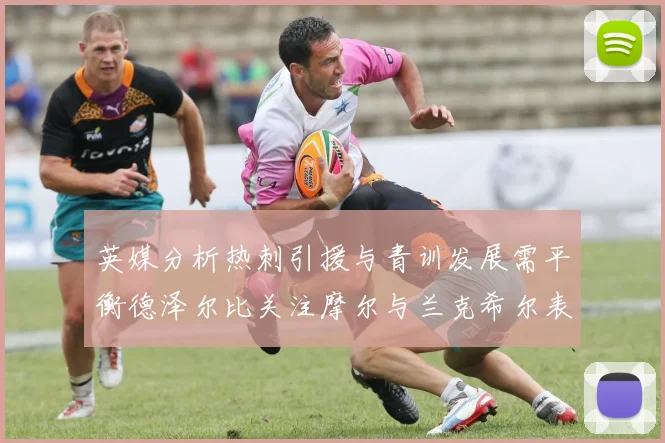 英媒分析热刺引援与青训发展需平衡德泽尔比关注摩尔与兰克希尔表现