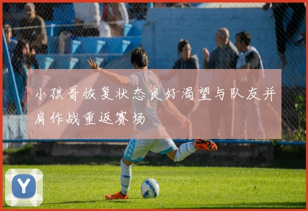 小孩哥恢复状态良好渴望与队友并肩作战重返赛场
