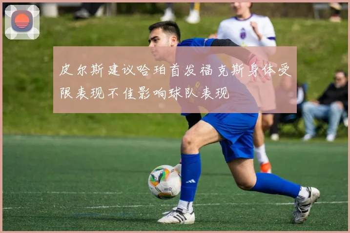 皮尔斯建议哈珀首发福克斯身体受限表现不佳影响球队表现