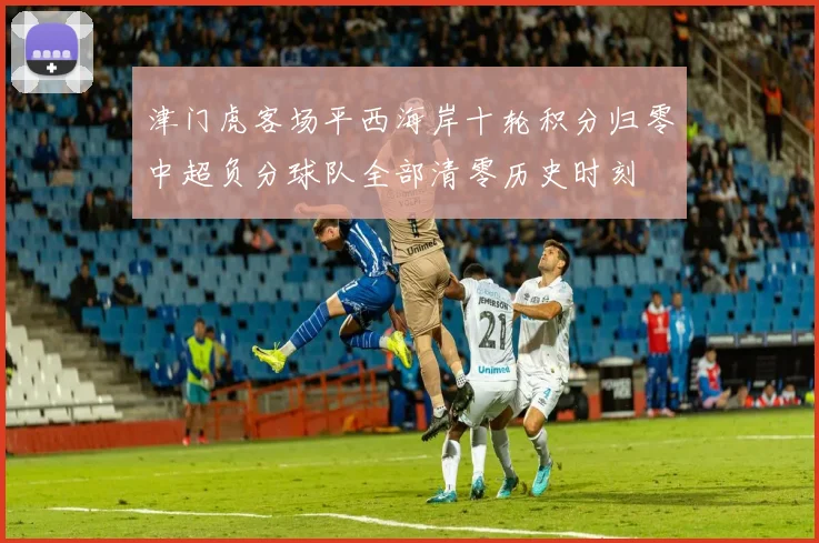 津门虎客场平西海岸十轮积分归零中超负分球队全部清零历史时刻