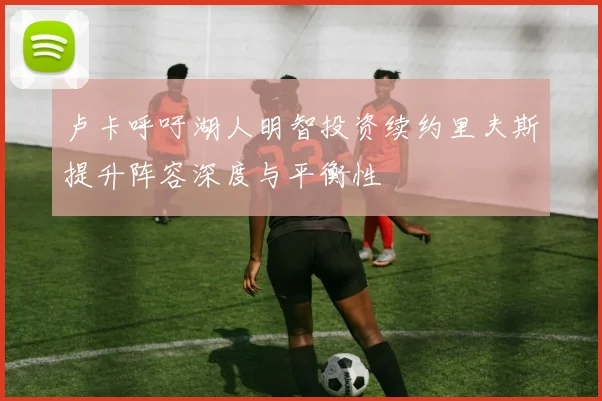 卢卡呼吁湖人明智投资续约里夫斯提升阵容深度与平衡性