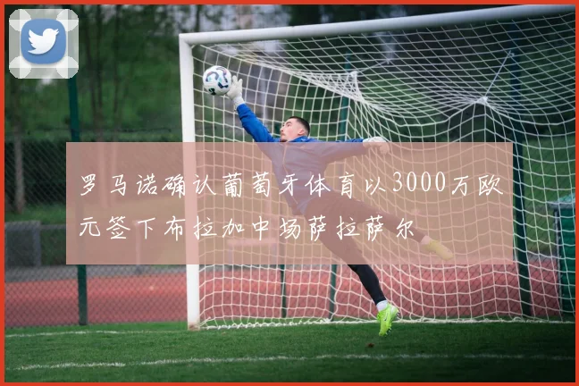 罗马诺确认葡萄牙体育以3000万欧元签下布拉加中场萨拉萨尔