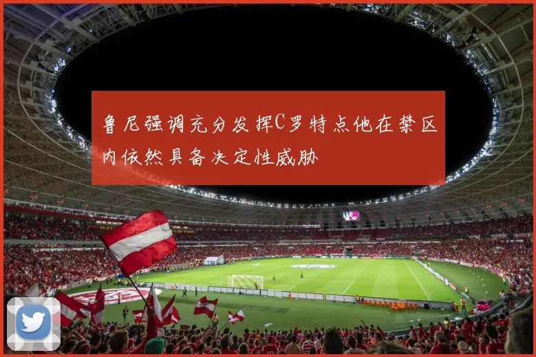 鲁尼强调充分发挥C罗特点他在禁区内依然具备决定性威胁