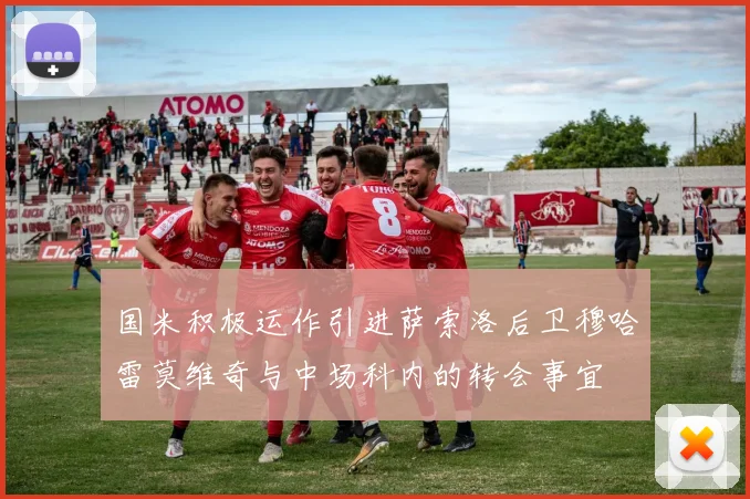 国米积极运作引进萨索洛后卫穆哈雷莫维奇与中场科内的转会事宜