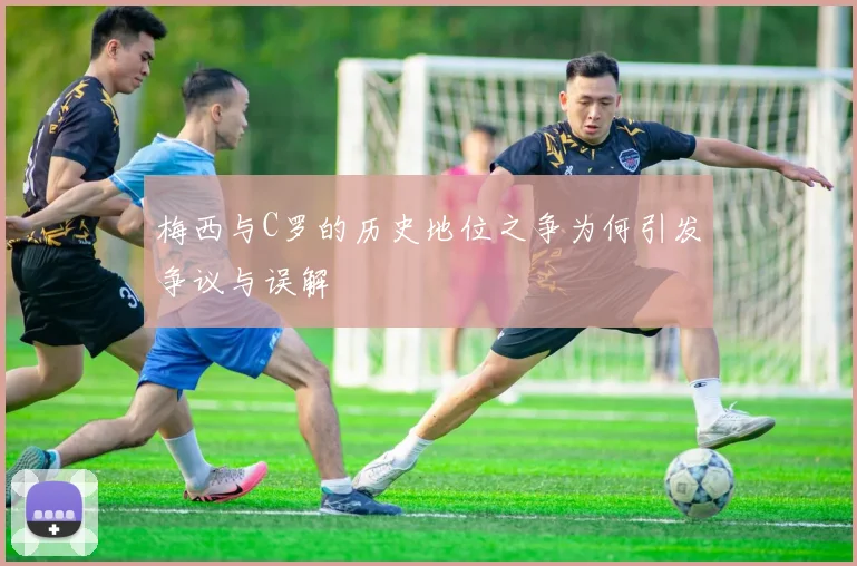 梅西与C罗的历史地位之争为何引发争议与误解