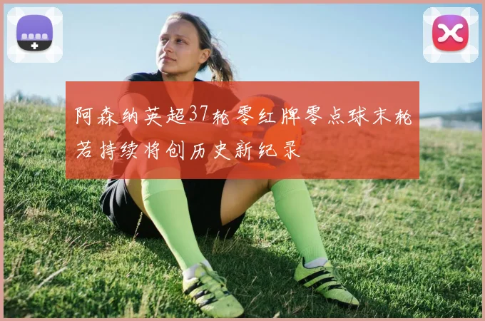 阿森纳英超37轮零红牌零点球末轮若持续将创历史新纪录